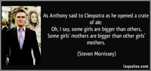 quote-as-anthony-said-to-cleopatra-as-he-opened-a-crate-of-ale-oh-i-say-some-girls-are-bigger-than-steven-morrissey-254537